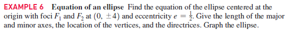 EXAMPLE 6 Equation of an ellipse Find the equation of the ellipse centered at the
origin with foci F and F2 at (0, ±4) and eccentricity e = . Give the length of the major
and minor axes, the location of the vertices, and the directrices. Graph the ellipse.
