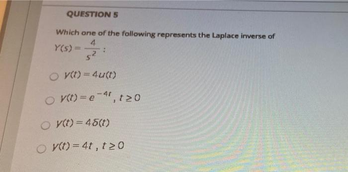 QUESTION 5
Which one of the following represents the Laplace inverse of
4
Y(s) =
5²
O y(t) = 4u(t)
Oy(t) = e, t20
O y(t) = 48(t)
Oy(t)=4t, t20