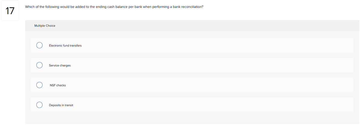 17
Which of the following would be added to the ending cash balance per bank when performing a bank reconciliation?
Multiple Choice
Electronic fund transfers
Service charges
NSF checks
Deposits in transit