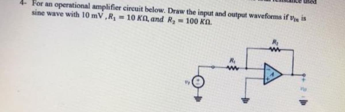 4- For an operational amplifier circuit below. Draw the input and output waveforms if Vin is
sine wave with 10 mV,R₁ = 10 KM, and R₂ = 100 KM.
VI
R₂
www
PO
