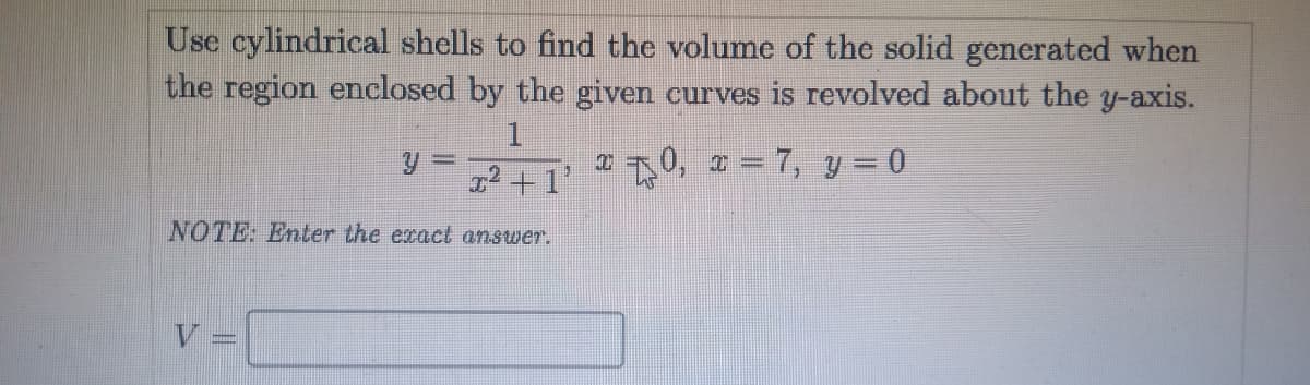 Use cylindrical shells to find the volume of the solid generated when
the region enclosed by the given curves is revolved about the y-axis.
*0, = 7, y = 0
%3D
NOTE: Enter the exact answer.
