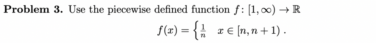 Problem 3. Use the piecewise defined function f: [1,∞) → R
1
f(x) = { ½ x = [n, n+1).
n