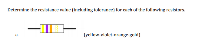 Determine the resistance value (including tolerance) for each of the following resistors.
a.
(yellow-violet-orange-gold)
