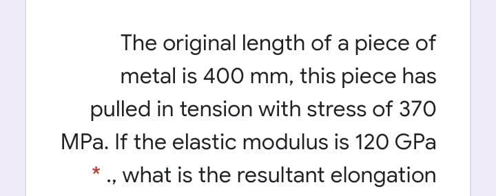 The original length of a piece of
metal is 400 mm, this piece has
pulled in tension with stress of 370
MPa. If the elastic modulus is 120 GPa
what is the resultant elongation
