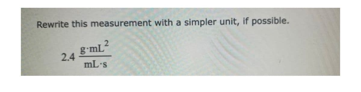 Rewrite this measurement with a simpler unit, if possible.
g mL
2.4
mL.s