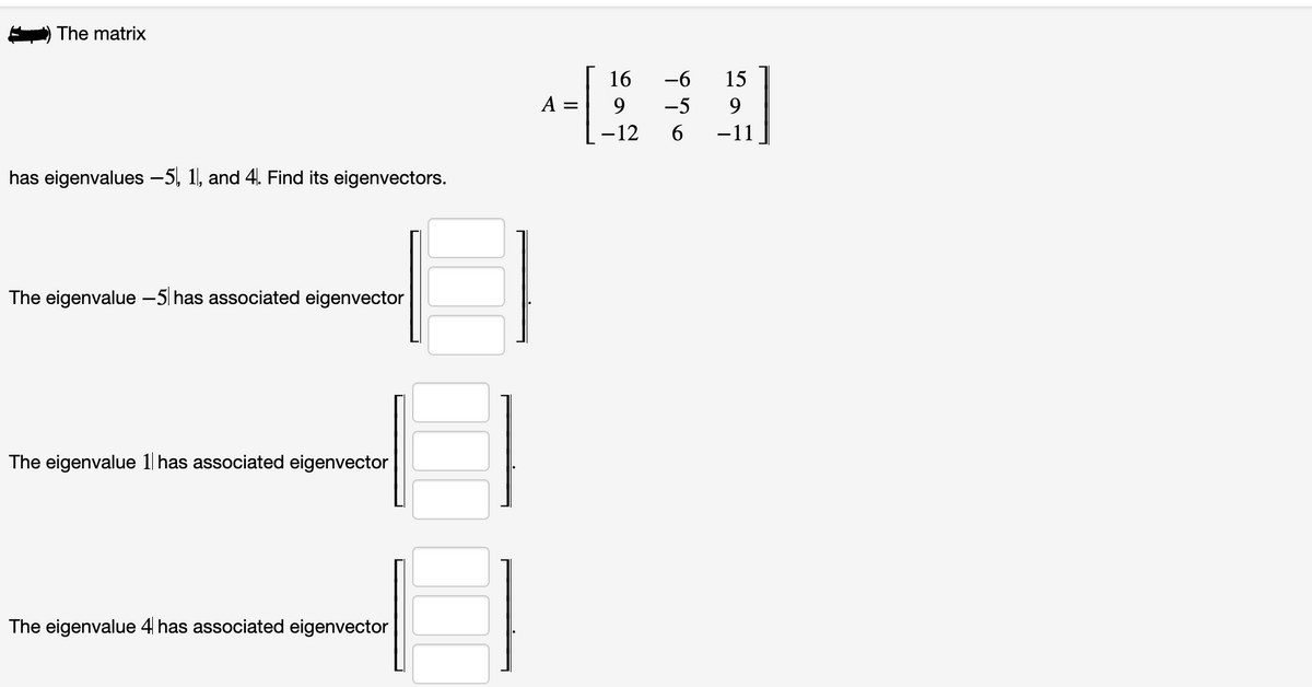 The matrix
has eigenvalues −5, 1, and 4. Find its eigenvectors.
The eigenvalue -5 has associated eigenvector
The eigenvalue 1 has associated eigenvector
The eigenvalue 4 has associated eigenvector
A =
16
9
-12
-6 15
-5
9
6
-11