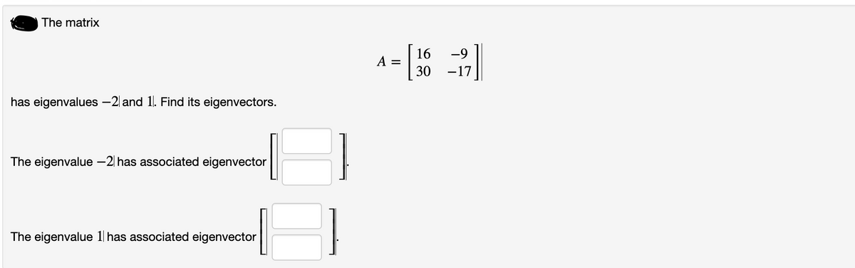 The matrix
has eigenvalues -2 and 1. Find its eigenvectors.
The eigenvalue -2 has associated eigenvector
The eigenvalue 1 has associated eigenvector
A
16 -9
-17
30