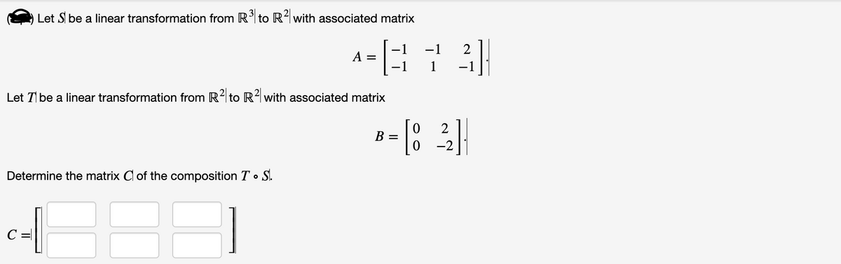 Let S be a linear transformation from R³ to R² with associated matrix
Let T be a linear transformation from R² to R² with associated matrix
Determine the matrix Cl of the composition T. S.
4889)
C =
A=[373]
1
B- [82]
=
-2