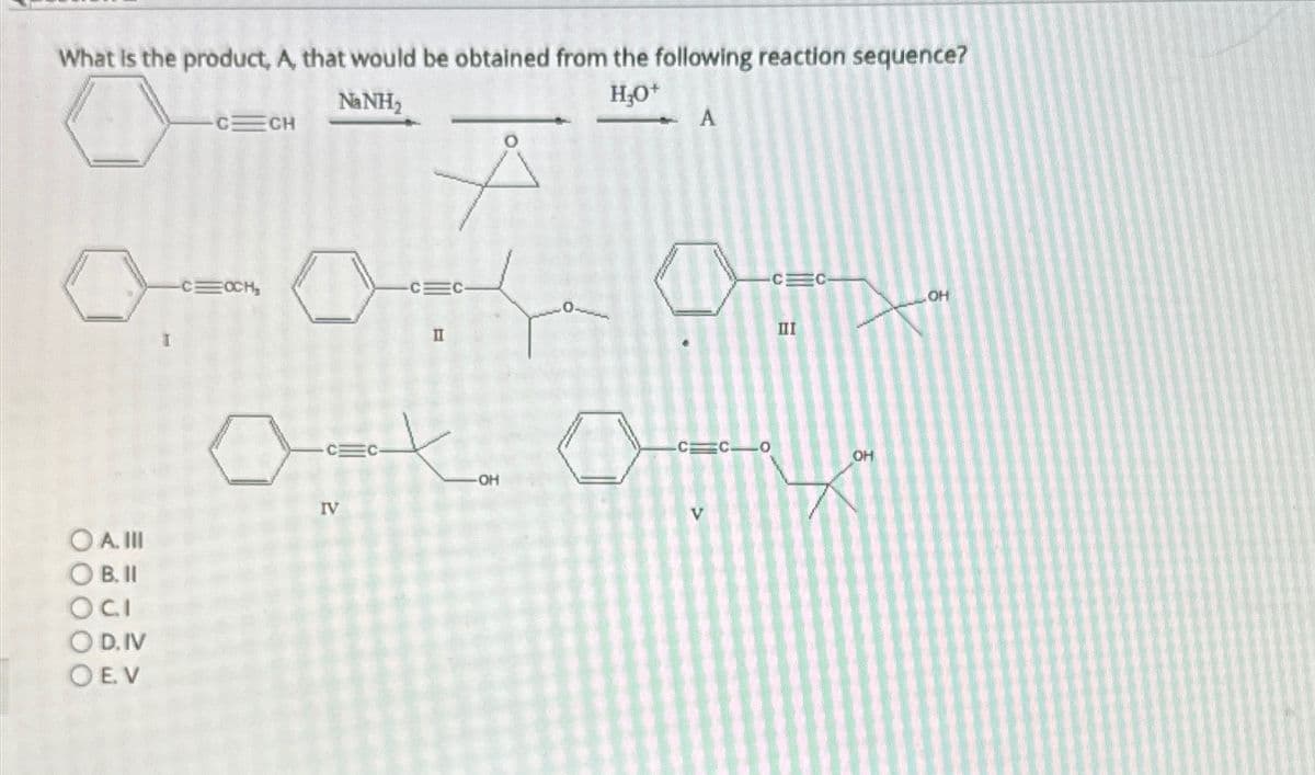 What is the product, A, that would be obtained from the following reaction sequence?
Na NH₂
H₂O+
-C CH
O A. III
OB. II
OCI
OD.IV
O EV
0-0-0-
CEC
II
-C=OCH,
A
IV
a
CEC
otoy
-OH
V
III
OH
OH