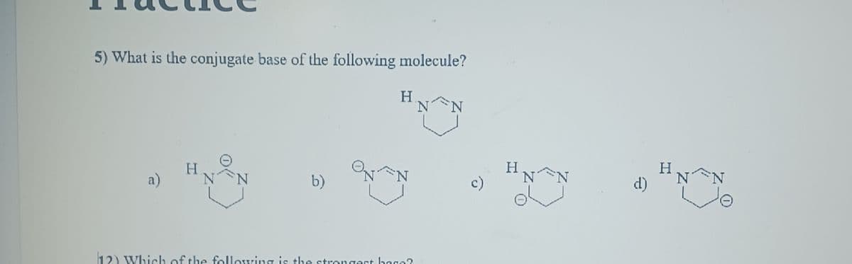 5) What is the conjugate base of the following molecule?
NÊN
a)
H
N
b)
H
AN
12) Which of the following is the strongest baca?
H
NÊN
d)
H
N