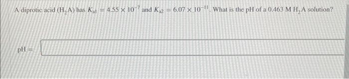 A diprotic acid (H₂A) has K₁ = 4.55 × 1077 and K₁2 = 6.07 × 10-". What is the pH of a 0.463 M H₂ A solution?
PH