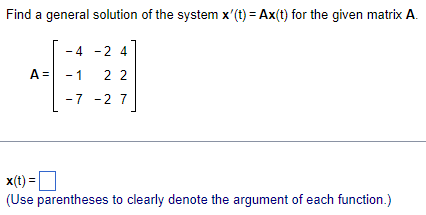 Find a general solution of the system x'(t) = Ax(t) for the given matrix A.
A =
-4
-2 4
- 1
22
-7 -2 7
x(t) =
(Use parentheses to clearly denote the argument of each function.)