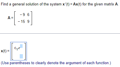 Find a general solution of the system x'(t) = Ax(t) for the given matrix A.
A-[-26]
А
=
- 15 9
+[4]
x(t) =
(Use parentheses to clearly denote the argument of each function.)
