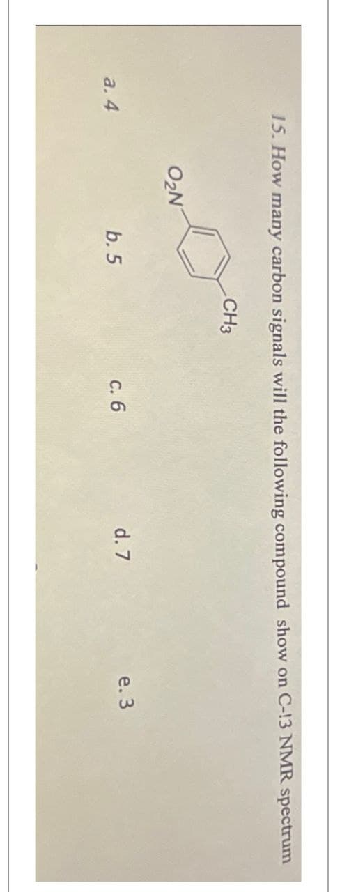 a. 4
15. How many carbon signals will the following compound show on C-13 NMR spectrum
O₂N
CH3
b. 5
c. 6
d. 7
e. 3