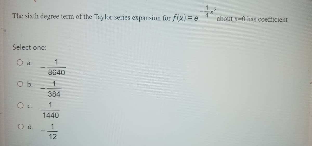 The sixth degree term of the Taylor series expansion for f(x)= e
Select one:
a.
O b.
O c.
O d.
-
1
8640
384
1
1440
1
12
about x=0 has coefficient