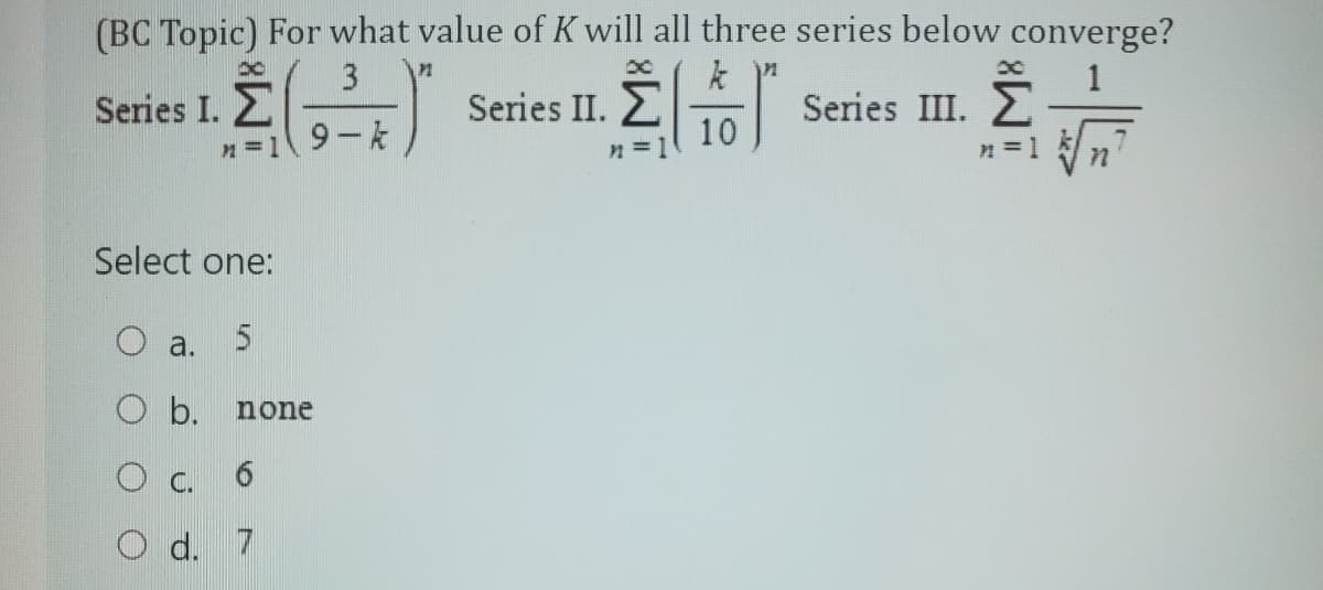 (BC Topic) For what value of K will all three series below converge?
3
Series III.
x
Series I. Σ
n=19-k
Select one:
a. 5
b.
none
6
d. 7
PL
Series II. Σ
n=1
10
1.¹
n = 1
n²