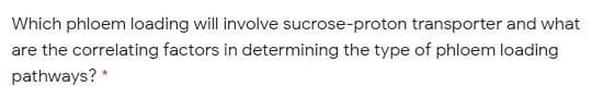 Which phloem loading will involve sucrose-proton transporter and what
are the correlating factors in determining the type of phloem loading
pathways? *
