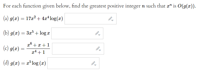 For each function given below, find the greatest positive integer n such that " is O(g(x)).
(a) g(x) = 17x² + 4x¹log(x)
(b) g(x) = 3x5 + log æ
x6 +x+1
x²+1
(d) g(x) = x5log (x)
(c) g(x)
=