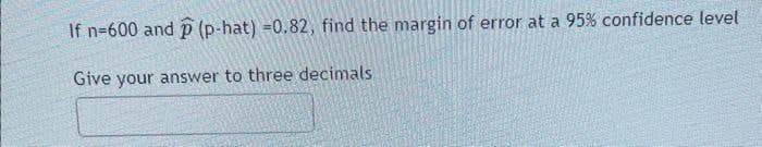 If n-600 and (p-hat) =0.82, find the margin of error at a 95% confidence level
Give your answer to three decimals