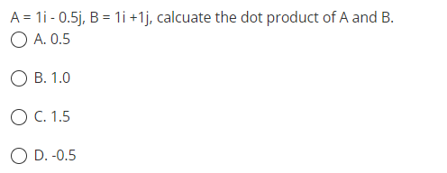 A = 1i - 0.5j, B = 1i +1j, calcuate the dot product of A and B.
O A. 0.5
O B. 1.0
O C. 1.5
O D. -0.5