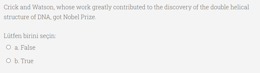 Crick and Watson, whose work greatly contributed to the discovery of the double helical
structure of DNA, got Nobel Prize.
Lütfen birini seçin:
О а. False
о ъ. True

