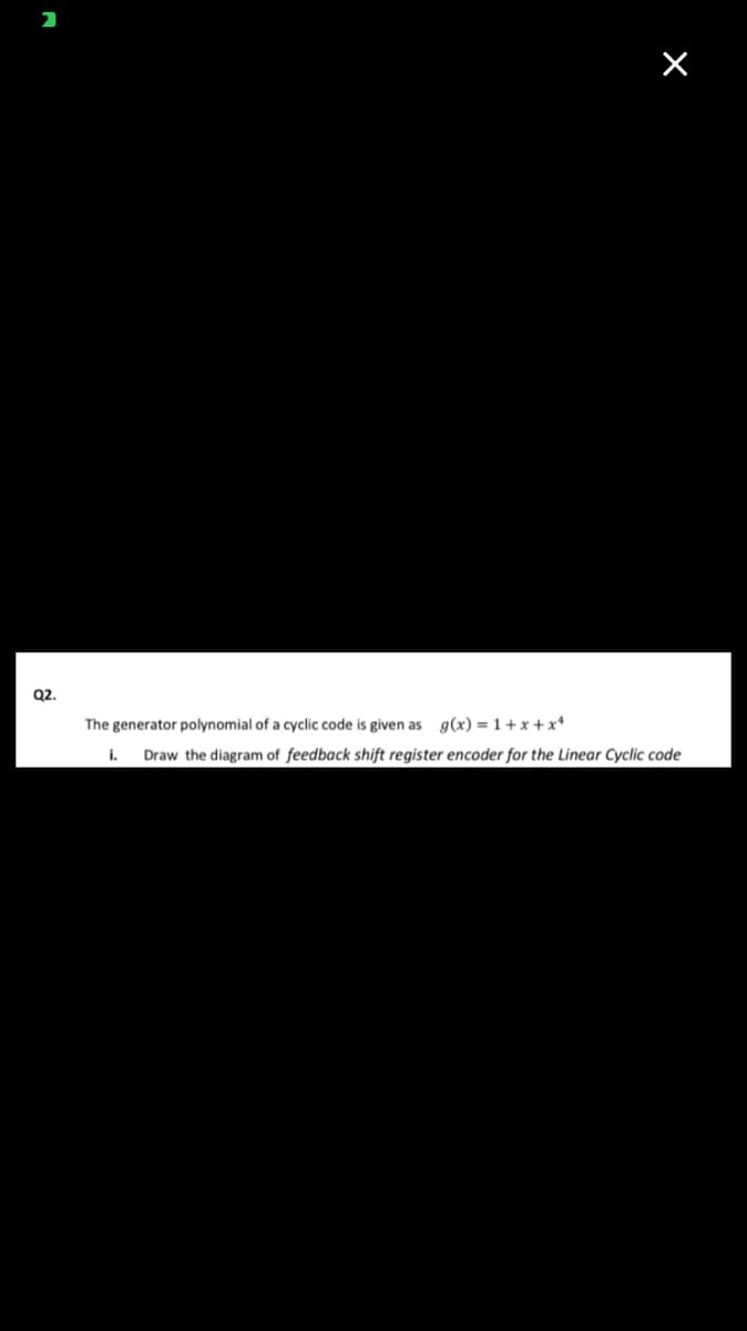 Q2.
The generator polynomial of a cyclic code is given as g(x) = 1 + x + x*
i.
Draw the diagram of feedback shift register encoder for the Linear Cyclic code
