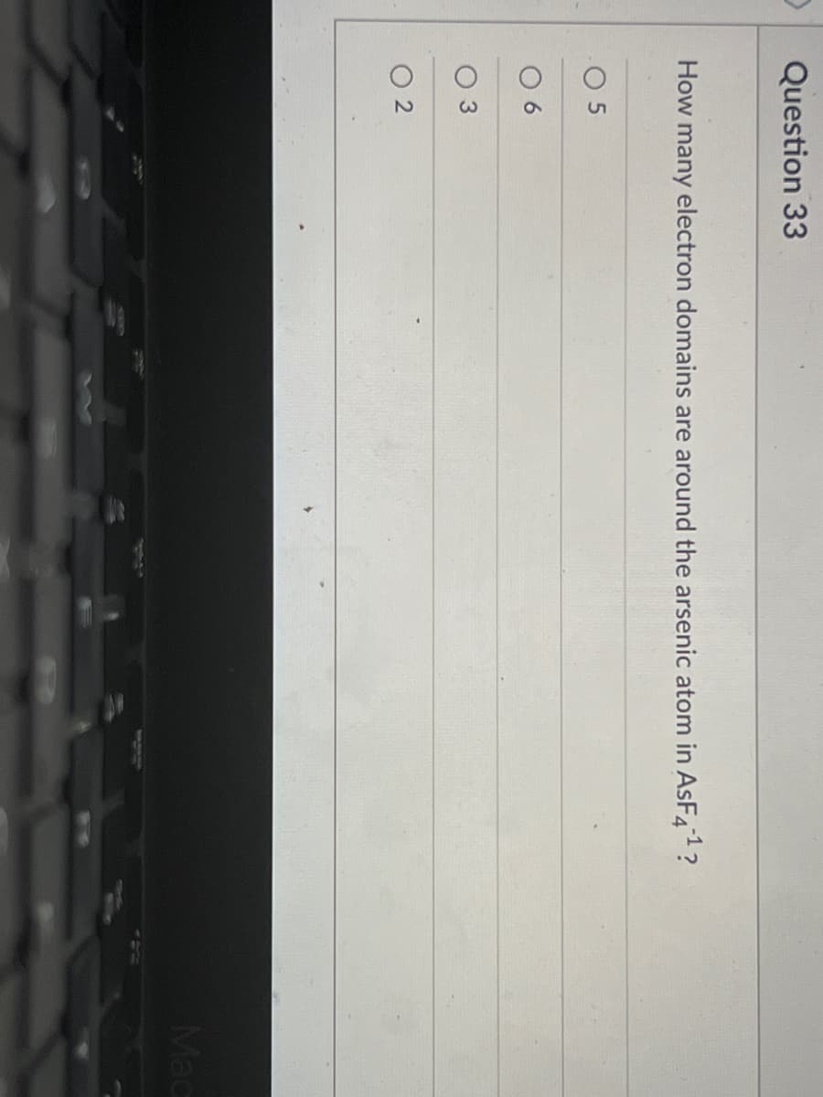 Question 33
How many electron domains are around the arsenic atom in ASF?
-1
O 5
O 6
O 2
Mac
