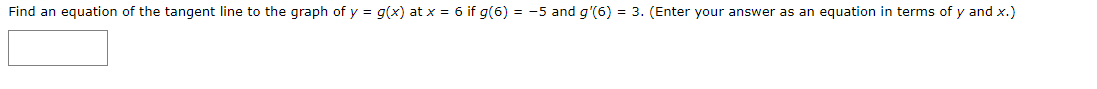 Find an equation of the tangent line to the graph of y = g(x) at x = 6 if g(6) = -5 and g'(6) = 3. (Enter your answer as an equation in terms of y and x.)
