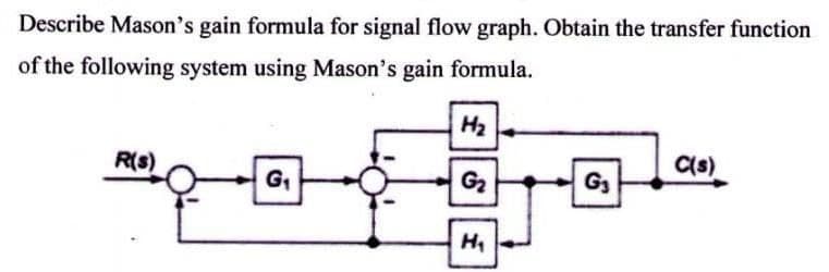 Describe Mason's gain formula for signal flow graph. Obtain the transfer function
of the following system using Mason's gain formula.
R(s)
백인
G₁
H₂
G₂
H₁
G₁
c(s)