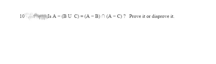 10 Is A-(BU C) = (A-B) (A-C)? Prove it or disprove it.