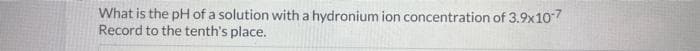 What is the pH of a solution with a hydronium ion concentration of 3.9x10-7
Record to the tenth's place.