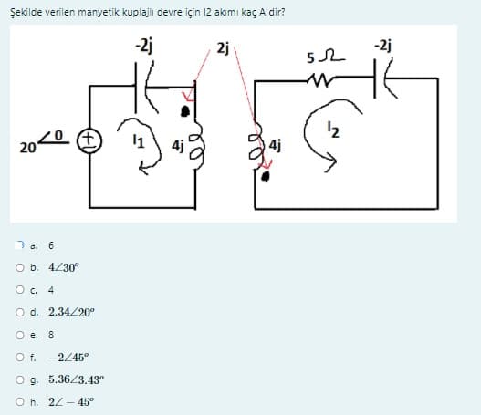 Şekilde verilen manyetik kuplajlı devre için 12 akımı kaç A dir?
-2j
2j
-2j
20 €
4j
2 a. 6
O b. 4/30
O c. 4
O d. 2.34/20°
O e. 8
O f.
-2/45°
O g. 5.3623.43°
O h. 22 - 45°
