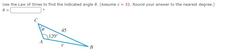 Use the Law of Sines to find the indicated angle 8. (Assume c = 33. Round your answer to the nearest degree.)
8 =
0
C
A
120°
45
с
B