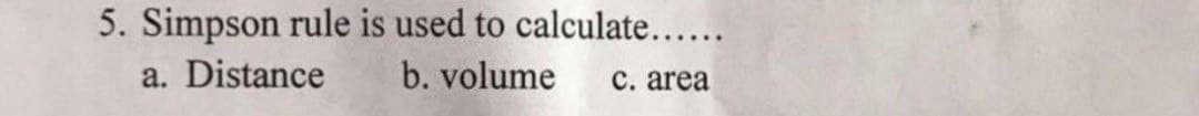 5. Simpson rule is used to calculate......
a. Distance
b. volume
c. area