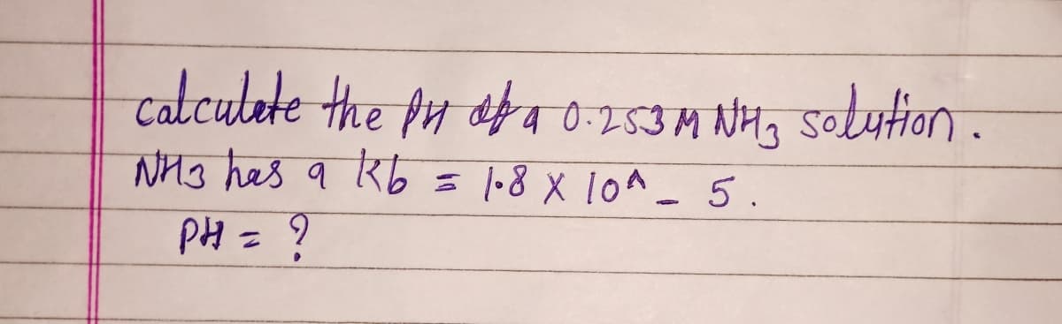 calculate the pu aba 0-253M NH3 solution.
NH3 has a kb
1.8 X 10^ - 5.
PH = ?