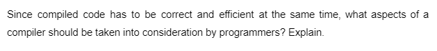 Since compiled code has to be correct and efficient at the same time, what aspects of a
compiler should be taken into consideration by programmers? Explain.