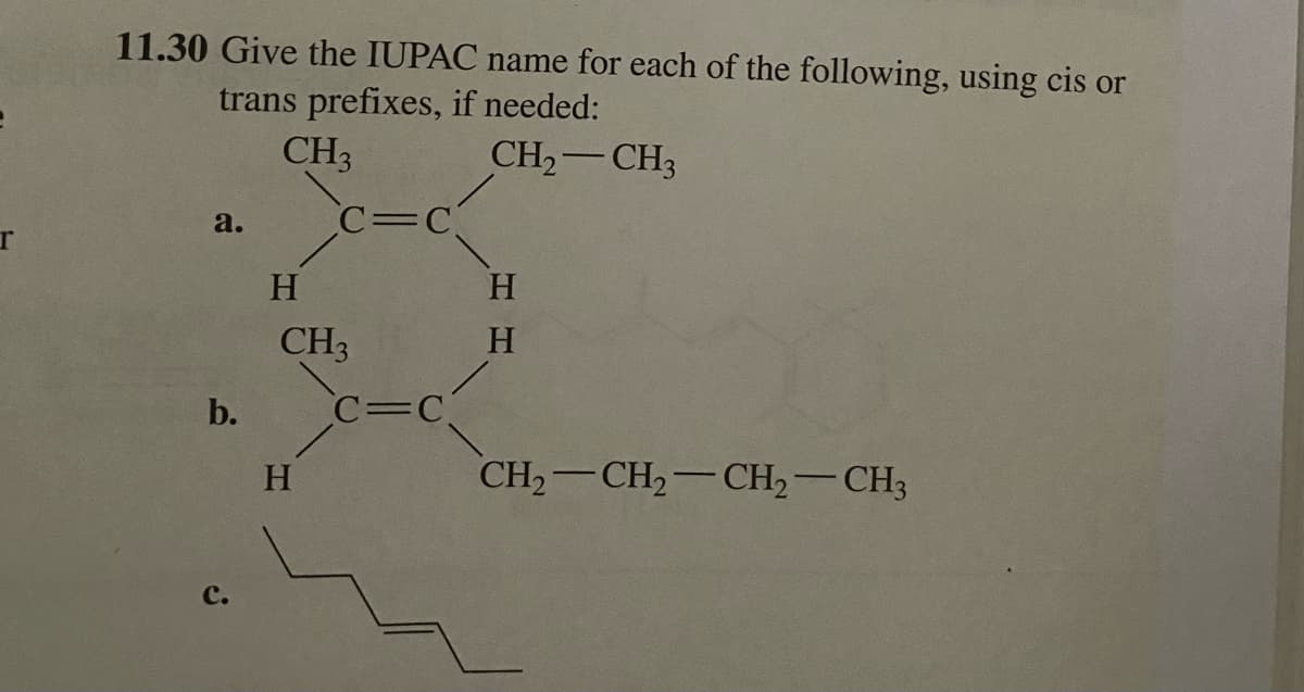 T
11.30 Give the IUPAC name for each of the following, using cis or
trans prefixes, if needed:
CH3
CH₂
CH3
a.
b.
C.
H
C=C
CH3
H
C=C
H
H
CH,—CH,—CH, CH3