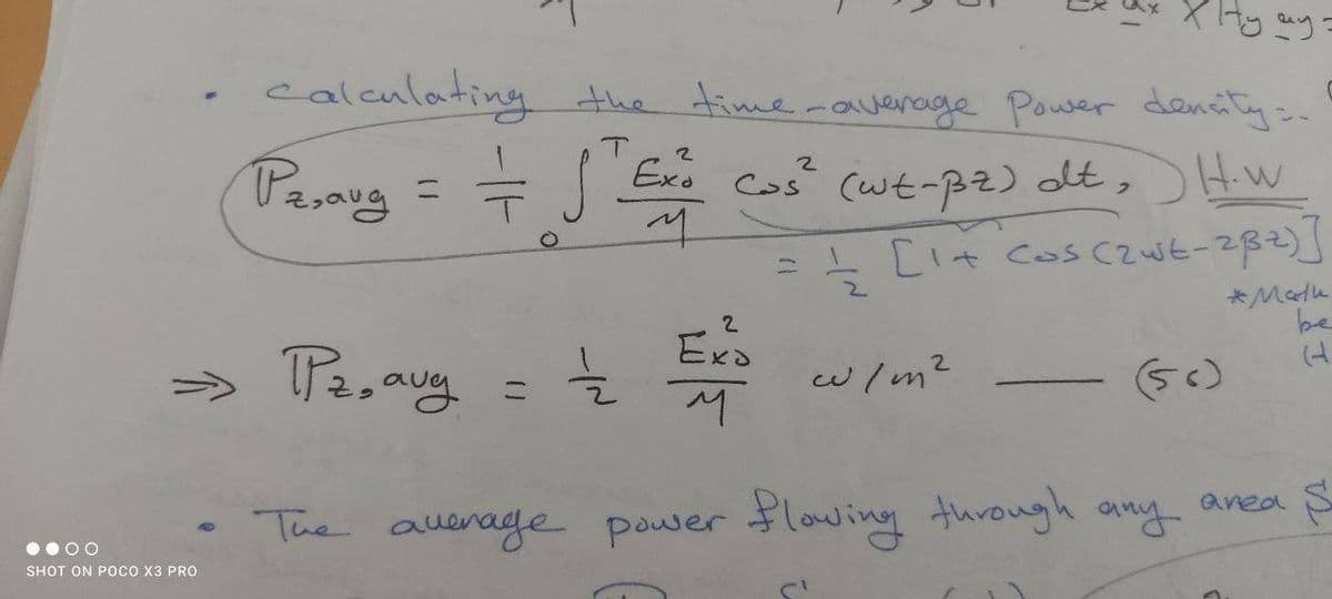 х ну чу
calculating the time-average Power density=.
T
●●00
SHOT ON POCO X3 PRO
Peraug = = S
>>>
P₁₂ aug ====2
2
2
Exo cos² (wt-Bz) dt, H.w
y
2
Exo
M
= = [1 + Cos (₂WE-232)]
2
2
w/m²
(56)
The average power flowing through any
*Math
anea
