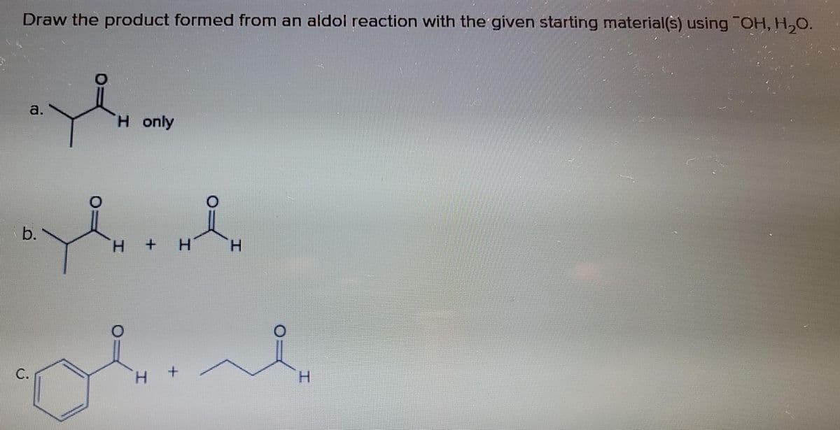 Draw the product formed from an aldol reaction with the given starting material(s) using "OH, H,0.
a.
H only
b.
H.
H.
C.
H.
