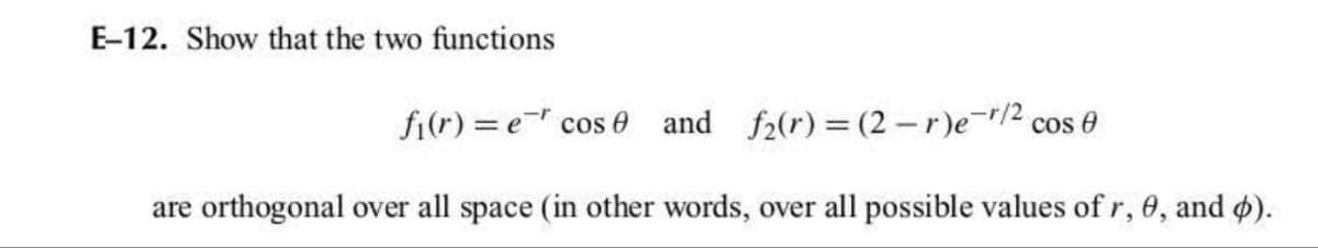 E-12. Show that the two functions
fi(r) = e cos and f₂(r) = (2-r)e-r/2 cos 0
are orthogonal over all space (in other words, over all possible values of r, 0, and 4).