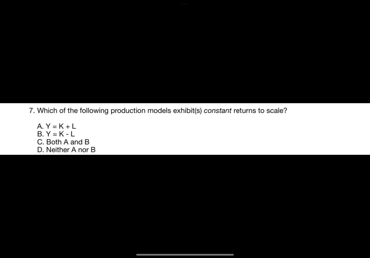 7. Which of the following production models exhibit(s) constant returns to scale?
A. Y = K + L
B. Y = K - L
C. Both A and B
D. Neither A nor B