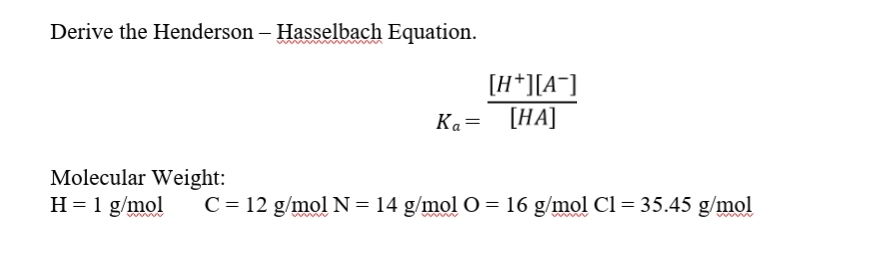 Derive the Henderson – Hasselbach Equation.
[H*][A¯]
Ка— [НА]
Molecular Weight:
H = 1 g/mol
C= 12 g/mol N=14 g/mol O = 16 g/mol Cl= 35.45 g/mol
