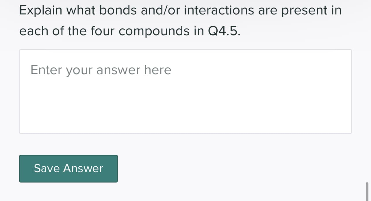 Explain what bonds and/or interactions are present in
each of the four compounds in Q4.5.
Enter your answer here
Save Answer