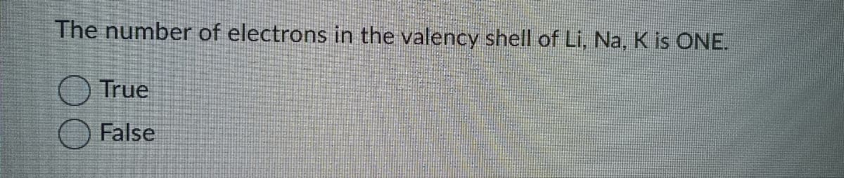 The number of electrons in the valency shell of Li, Na, K is ONE.
True
False