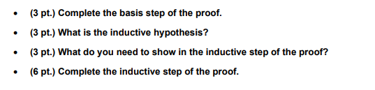 .
.
(3 pt.) Complete the basis step of the proof.
(3 pt.) What is the inductive hypothesis?
•
(3 pt.) What do you need to show in the inductive step of the proof?
.
(6 pt.) Complete the inductive step of the proof.