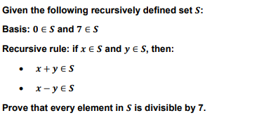 Given the following recursively defined set S:
Basis: 0 € S and 7 € S
Recursive rule: if x ES and y = S, then:
• x+yЄS
x-yes
Prove that every element in S is divisible by 7.