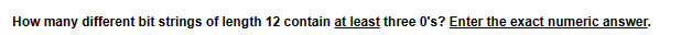 How many different bit strings of length 12 contain at least three 0's? Enter the exact numeric answer.