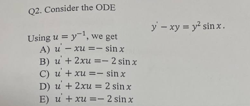 Q2. Consider the ODE
Using u = y ¹, we get
A) u' - xu = - sin x
B) u + 2xu =- 2 sin x
C) u + xu = sin x
D) u + 2xu = 2 sin x
E) u + xu =- 2 sin x
-
y - xy = y² sinx.