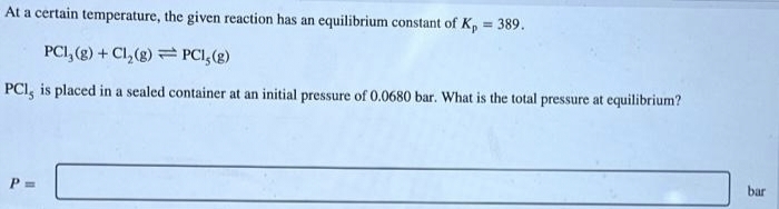 At a certain temperature, the given reaction has an equilibrium constant of K₂ = 389.
PCI, (g) + Cl₂(g)
PC1, (g)
PC1, is placed in a sealed container at an initial pressure of 0.0680 bar. What is the total pressure at equilibrium?
P =
bar