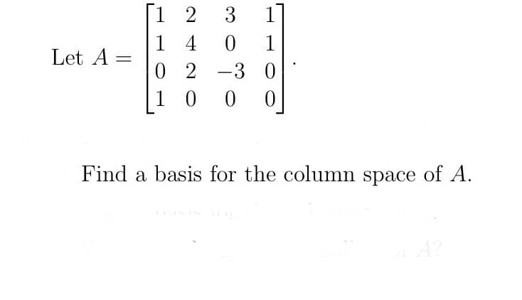Let A=
=
[12 3 1
14
0 1
0 2 -3 0
100 0
Find a basis for the column space of A.
A?